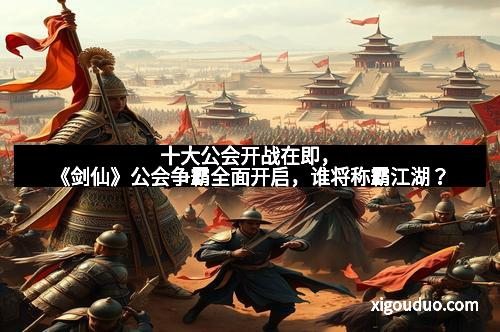 十大公会开战在即，《剑仙》公会争霸全面开启，谁将称霸江湖？