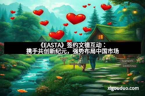 《EASTA》签约文德互动：携手共创新纪元，强势布局中国市场