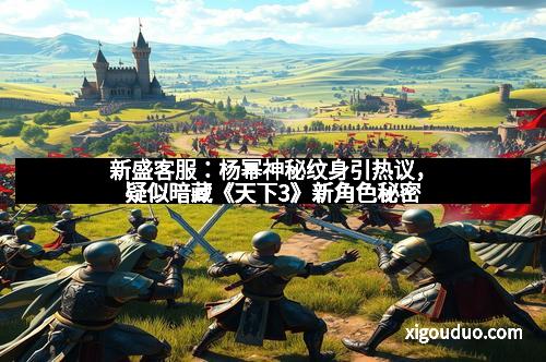 新盛客服：杨幂神秘纹身引热议，疑似暗藏《天下3》新角色秘密