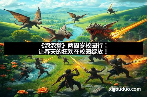 《泡泡堂》两周岁校园行：让春天的狂欢在校园绽放！