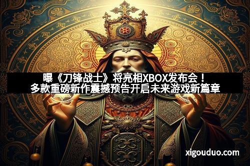 曝《刀锋战士》将亮相XBOX发布会！多款重磅新作震撼预告开启未来游戏新篇章